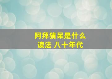 阿拜猜呆是什么读法 八十年代